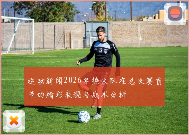 运动新闻2026年热火队在总决赛首节的精彩表现与战术分析