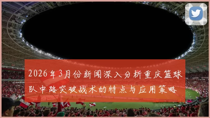 2026年3月份新闻深入分析重庆篮球队中路突破战术的特点与应用策略