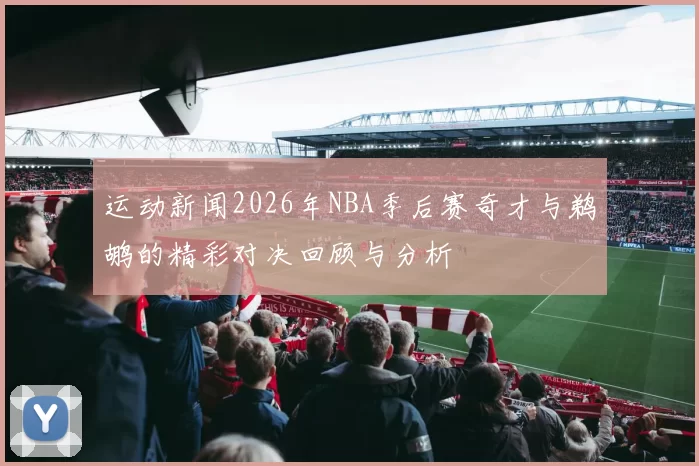 运动新闻2026年NBA季后赛奇才与鹈鹕的精彩对决回顾与分析