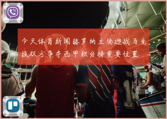 今天体育新闻赫罗纳主场迎战马竞技双方争夺西甲积分榜重要位置