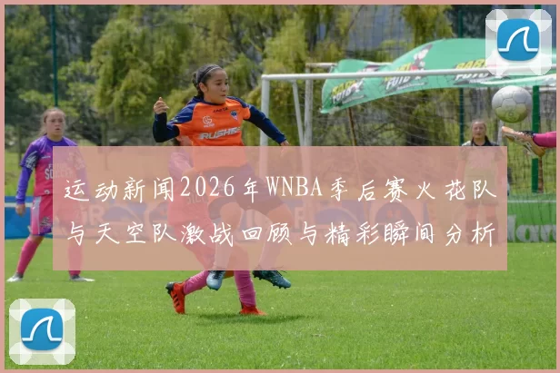 运动新闻2026年WNBA季后赛火花队与天空队激战回顾与精彩瞬间分析