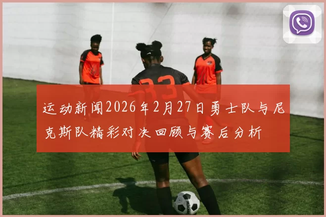 运动新闻2026年2月27日勇士队与尼克斯队精彩对决回顾与赛后分析